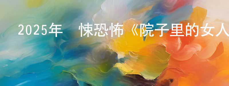 陳全意的動漫綜藝大全,2025年驚悚恐怖《院子里的女人》BD中英雙字迅雷下載_深夜電影